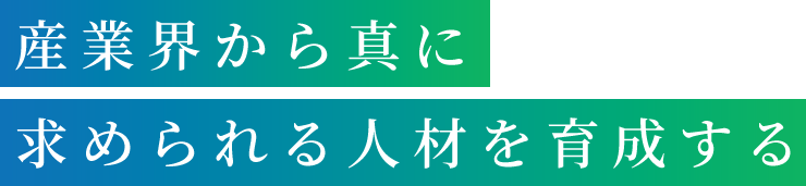 産業界から真に 求められる人材を育成する